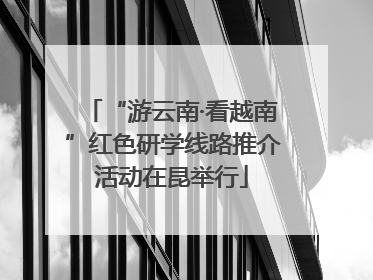 “游云南·看越南”红色研学线路推介活动在昆举行